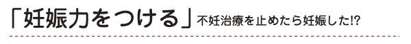 「妊娠力をつける」不妊治療を止めたら妊娠した！？